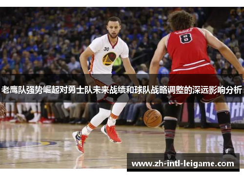 老鹰队强势崛起对勇士队未来战绩和球队战略调整的深远影响分析