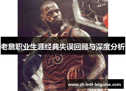 老詹职业生涯经典失误回顾与深度分析