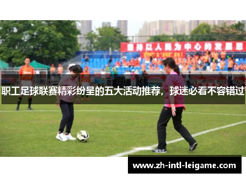 职工足球联赛精彩纷呈的五大活动推荐,球迷必看不容错过 职工足球联赛精彩纷呈的五大活动推荐,球迷必看不容错过