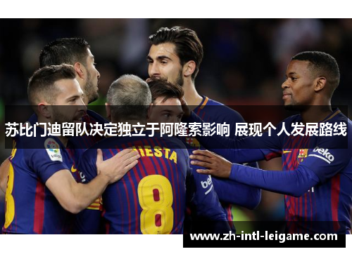 苏比门迪留队决定独立于阿隆索影响 展现个人发展路线 苏比门迪留队决定独立于阿隆索影响 展现个人发展路线