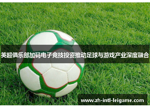 英超俱乐部加码电子竞技投资推动足球与游戏产业深度融合 英超俱乐部加码电子竞技投资推动足球与游戏产业深度融合