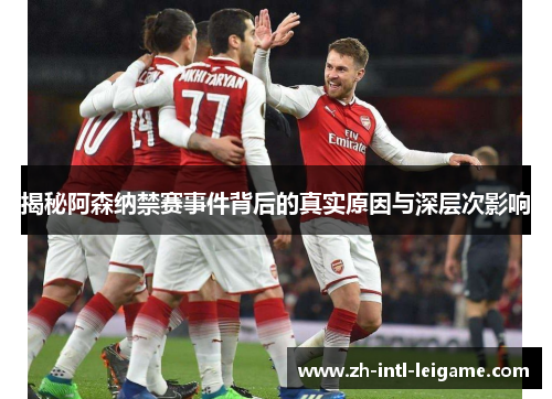 揭秘阿森纳禁赛事件背后的真实原因与深层次影响 揭秘阿森纳禁赛事件背后的真实原因与深层次影响