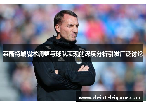 莱斯特城战术调整与球队表现的深度分析引发广泛讨论 莱斯特城战术调整与球队表现的深度分析引发广泛讨论