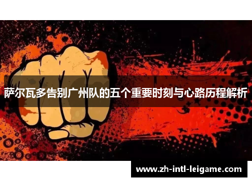 萨尔瓦多告别广州队的五个重要时刻与心路历程解析