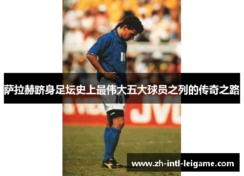 萨拉赫跻身足坛史上最伟大五大球员之列的传奇之路