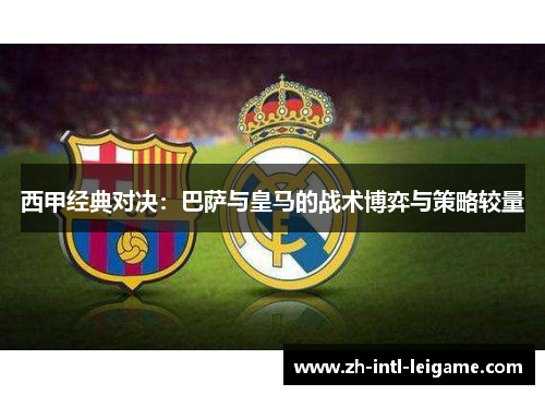 西甲经典对决：巴萨与皇马的战术博弈与策略较量