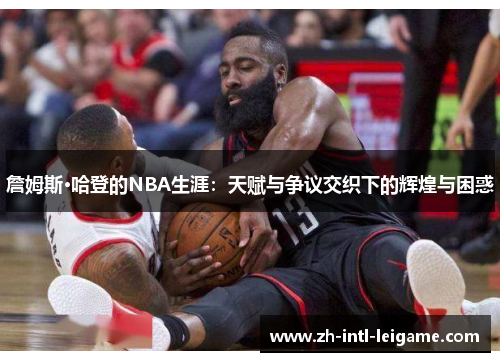 詹姆斯·哈登的NBA生涯:天赋与争议交织下的辉煌与困惑 詹姆斯·哈登的NBA生涯:天赋与争议交织下的辉煌与困惑