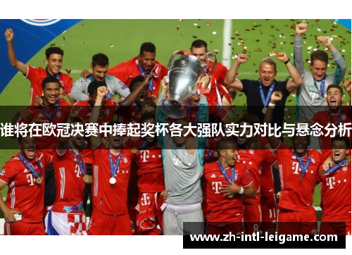 谁将在欧冠决赛中捧起奖杯各大强队实力对比与悬念分析 谁将在欧冠决赛中捧起奖杯各大强队实力对比与悬念分析