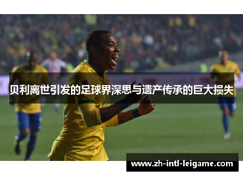 贝利离世引发的足球界深思与遗产传承的巨大损失 贝利离世引发的足球界深思与遗产传承的巨大损失