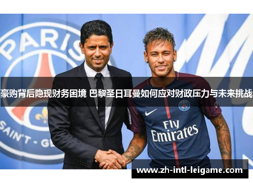 豪购背后隐现财务困境 巴黎圣日耳曼如何应对财政压力与未来挑战 豪购背后隐现财务困境 巴黎圣日耳曼如何应对财政压力与未来挑战