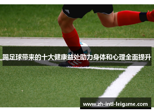 踢足球带来的十大健康益处助力身体和心理全面提升 踢足球带来的十大健康益处助力身体和心理全面提升