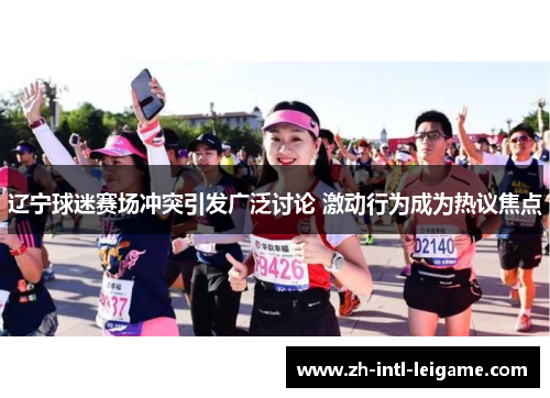 辽宁球迷赛场冲突引发广泛讨论 激动行为成为热议焦点