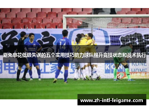 避免申花低级失误的五个实用技巧助力球队提升竞技状态和战术执行 避免申花低级失误的五个实用技巧助力球队提升竞技状态和战术执行