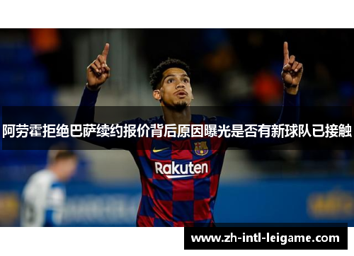 阿劳霍拒绝巴萨续约报价背后原因曝光是否有新球队已接触 阿劳霍拒绝巴萨续约报价背后原因曝光是否有新球队已接触