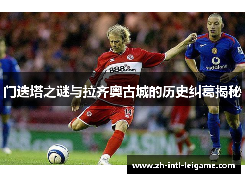 门迭塔之谜与拉齐奥古城的历史纠葛揭秘 门迭塔之谜与拉齐奥古城的历史纠葛揭秘