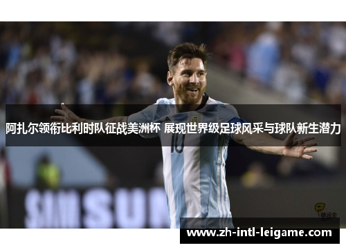 阿扎尔领衔比利时队征战美洲杯 展现世界级足球风采与球队新生潜力 阿扎尔领衔比利时队征战美洲杯 展现世界级足球风采与球队新生潜力