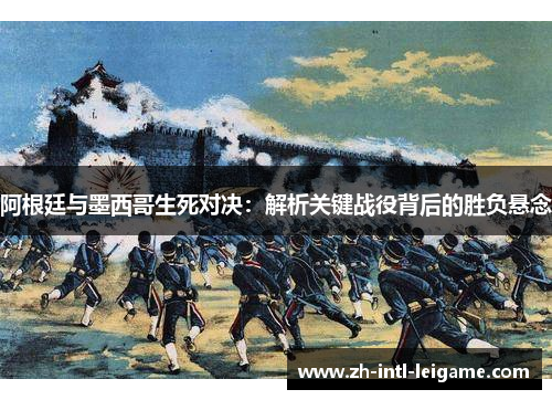 阿根廷与墨西哥生死对决:解析关键战役背后的胜负悬念 阿根廷与墨西哥生死对决:解析关键战役背后的胜负悬念