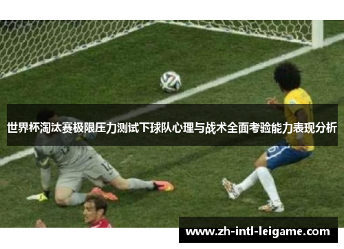 世界杯淘汰赛极限压力测试下球队心理与战术全面考验能力表现分析 世界杯淘汰赛极限压力测试下球队心理与战术全面考验能力表现分析