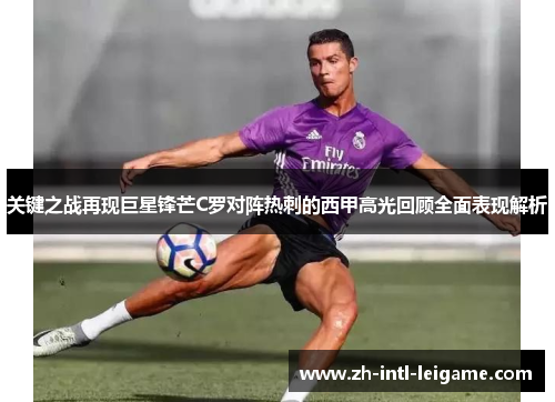 关键之战再现巨星锋芒C罗对阵热刺的西甲高光回顾全面表现解析 关键之战再现巨星锋芒C罗对阵热刺的西甲高光回顾全面表现解析