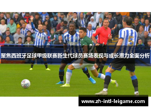 聚焦西班牙足球甲级联赛新生代球员赛场表现与成长潜力全面分析