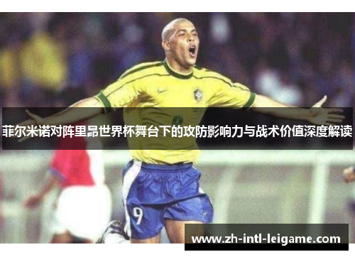 菲尔米诺对阵里昂世界杯舞台下的攻防影响力与战术价值深度解读 菲尔米诺对阵里昂世界杯舞台下的攻防影响力与战术价值深度解读