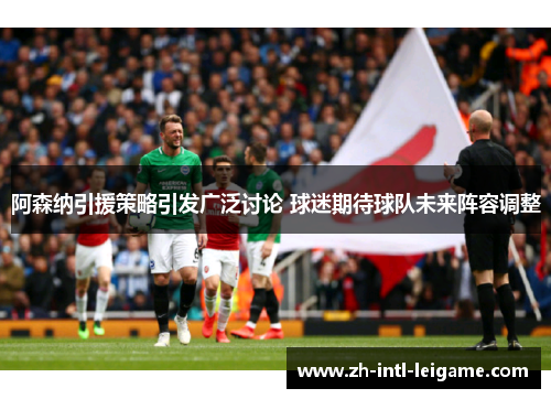 阿森纳引援策略引发广泛讨论 球迷期待球队未来阵容调整