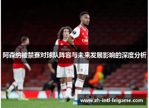 阿森纳被禁赛对球队阵容与未来发展影响的深度分析 阿森纳被禁赛对球队阵容与未来发展影响的深度分析