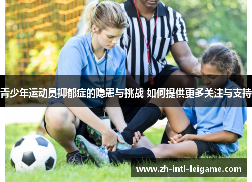 青少年运动员抑郁症的隐患与挑战 如何提供更多关注与支持 青少年运动员抑郁症的隐患与挑战 如何提供更多关注与支持