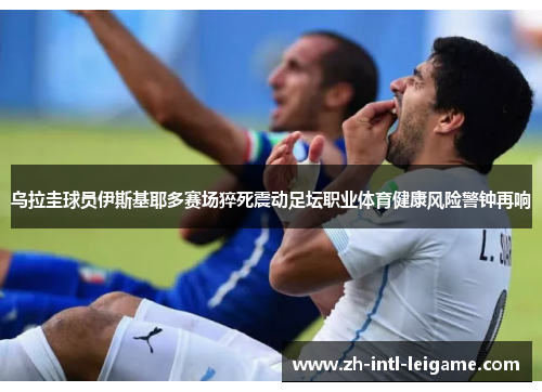 乌拉圭球员伊斯基耶多赛场猝死震动足坛职业体育健康风险警钟再响 乌拉圭球员伊斯基耶多赛场猝死震动足坛职业体育健康风险警钟再响