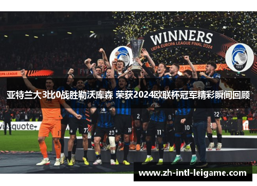 亚特兰大3比0战胜勒沃库森 荣获2024欧联杯冠军精彩瞬间回顾
