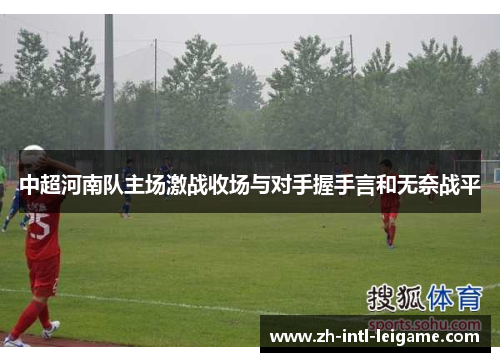 中超河南队主场激战收场与对手握手言和无奈战平 中超河南队主场激战收场与对手握手言和无奈战平
