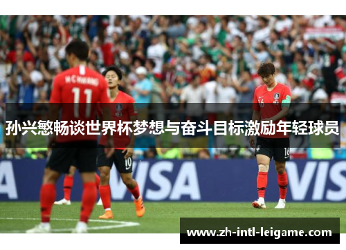 孙兴慜畅谈世界杯梦想与奋斗目标激励年轻球员