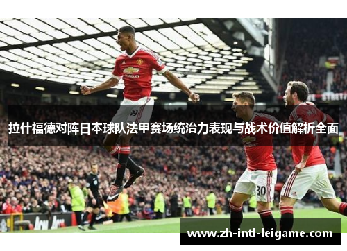 拉什福德对阵日本球队法甲赛场统治力表现与战术价值解析全面