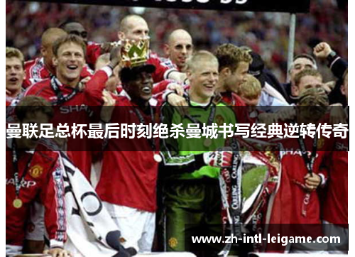 曼联足总杯最后时刻绝杀曼城书写经典逆转传奇