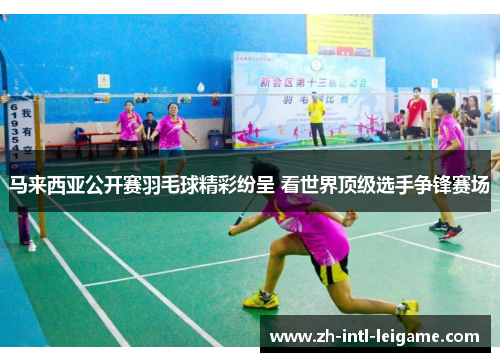 马来西亚公开赛羽毛球精彩纷呈 看世界顶级选手争锋赛场 马来西亚公开赛羽毛球精彩纷呈 看世界顶级选手争锋赛场