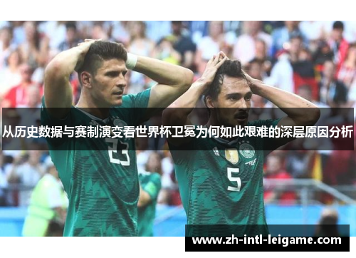 从历史数据与赛制演变看世界杯卫冕为何如此艰难的深层原因分析 从历史数据与赛制演变看世界杯卫冕为何如此艰难的深层原因分析