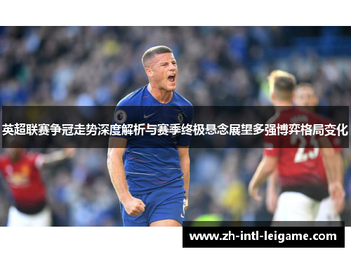 英超联赛争冠走势深度解析与赛季终极悬念展望多强博弈格局变化 英超联赛争冠走势深度解析与赛季终极悬念展望多强博弈格局变化